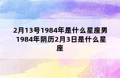 2月13号1984年是什么星座男 1984年阴历2月3日是什么星座